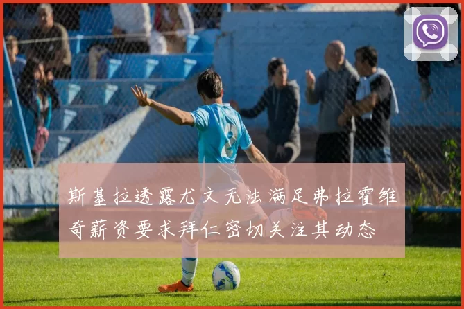 斯基拉透露尤文无法满足弗拉霍维奇薪资要求拜仁密切关注其动态