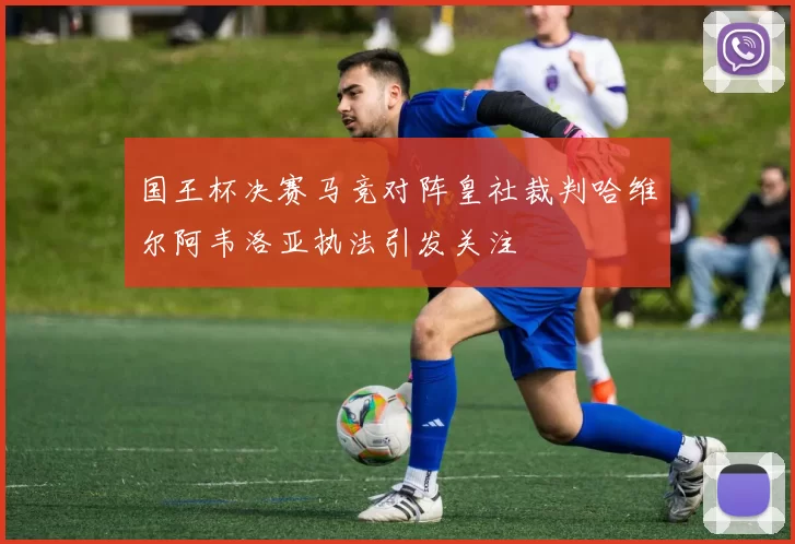 国王杯决赛马竞对阵皇社裁判哈维尔阿韦洛亚执法引发关注
