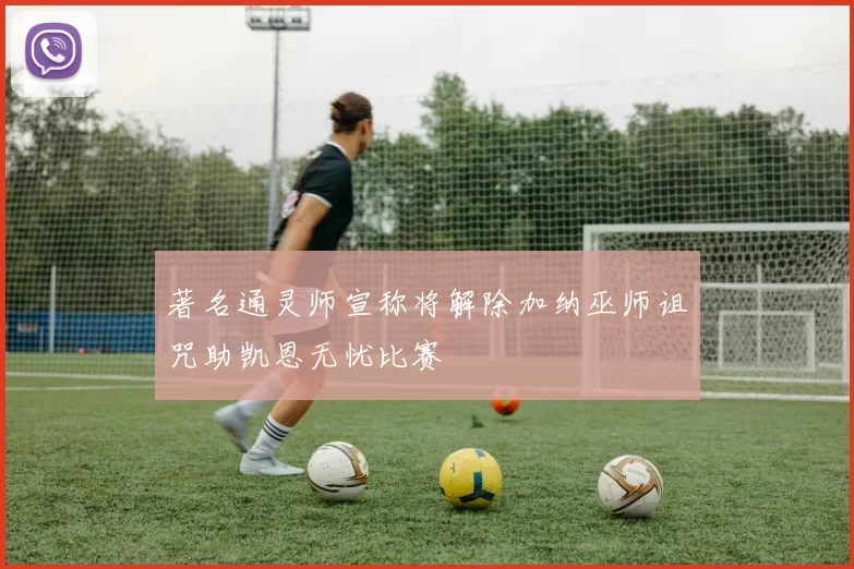 著名通灵师宣称将解除加纳巫师诅咒助凯恩无忧比赛
