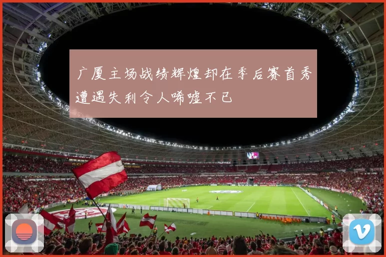 广厦主场战绩辉煌却在季后赛首秀遭遇失利令人唏嘘不已