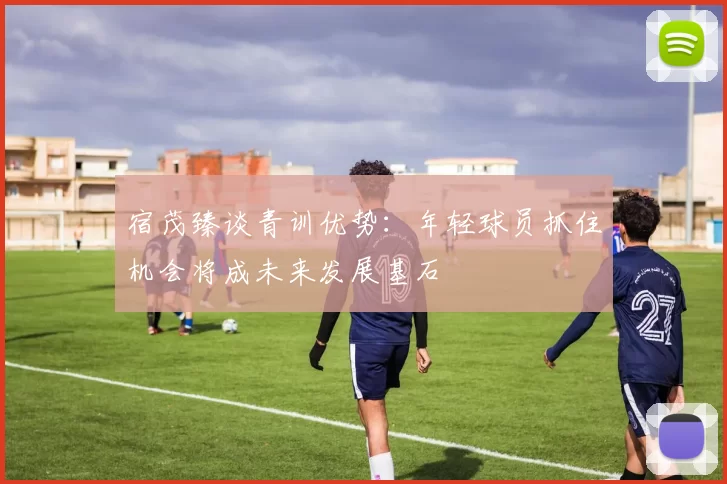 宿茂臻谈青训优势：年轻球员抓住机会将成未来发展基石