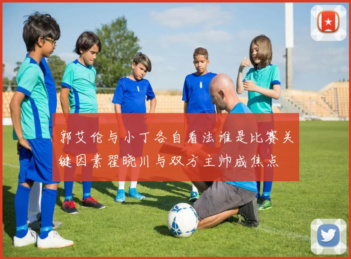 郭艾伦与小丁各自看法谁是比赛关键因素翟晓川与双方主帅成焦点