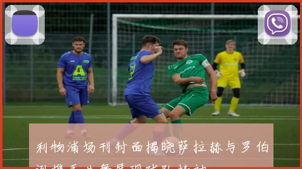利物浦场刊封面揭晓萨拉赫与罗伯逊携手共舞展现球队精神
