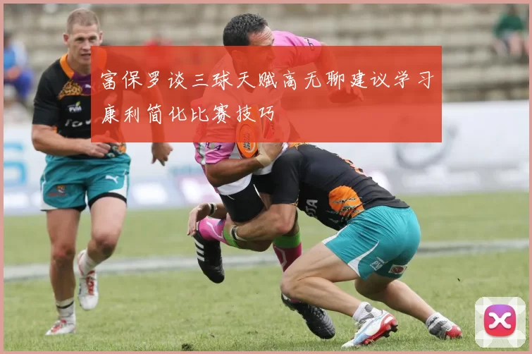 富保罗谈三球天赋高无聊建议学习康利简化比赛技巧