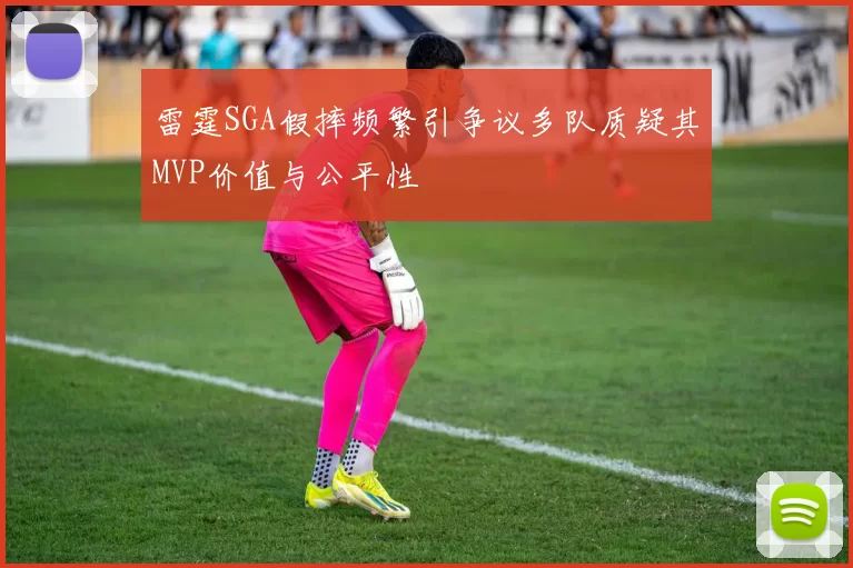 雷霆SGA假摔频繁引争议多队质疑其MVP价值与公平性