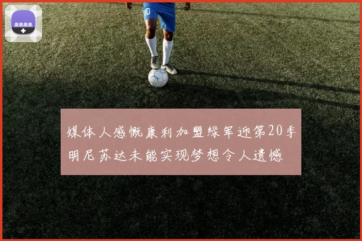 媒体人感慨康利加盟绿军迎第20季明尼苏达未能实现梦想令人遗憾