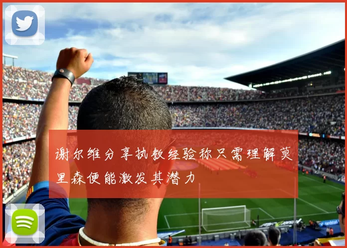 谢尔维分享执教经验称只需理解莫里森便能激发其潜力