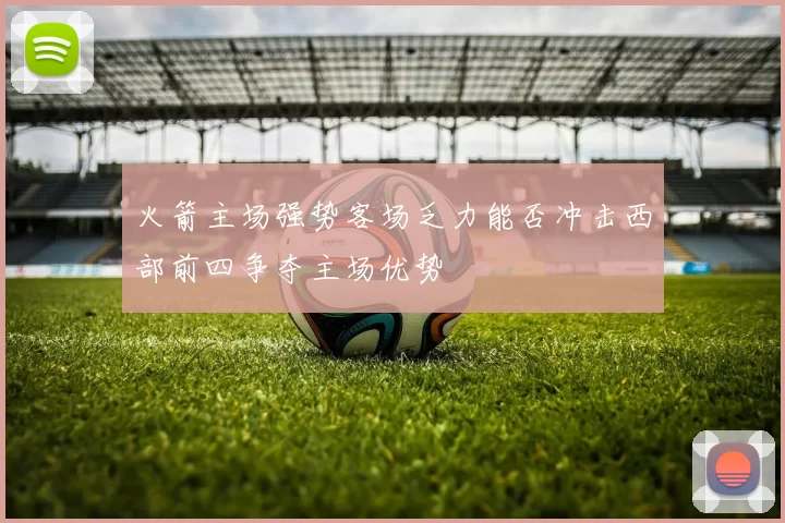 火箭主场强势客场乏力能否冲击西部前四争夺主场优势