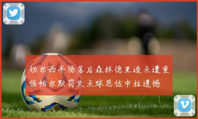 切尔西半场落后森林德里造点遭重伤帕尔默罚失点球恩佐中柱遗憾
