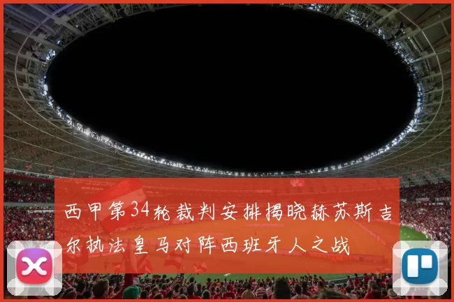 西甲第34轮裁判安排揭晓赫苏斯吉尔执法皇马对阵西班牙人之战
