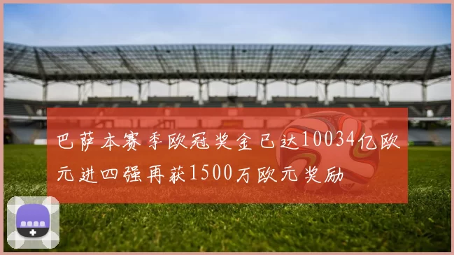 巴萨本赛季欧冠奖金已达10034亿欧元进四强再获1500万欧元奖励