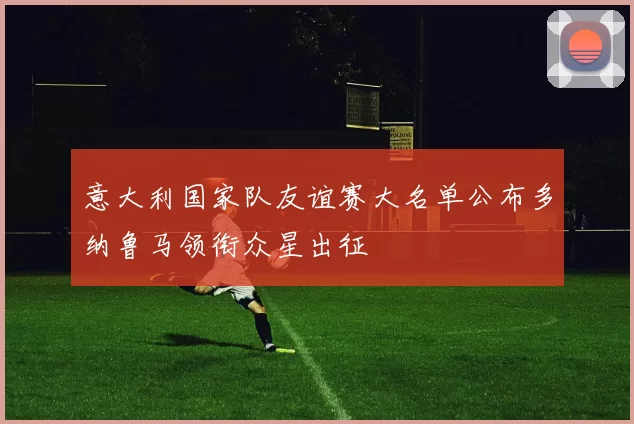 意大利国家队友谊赛大名单公布多纳鲁马领衔众星出征