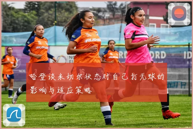 哈登谈米切尔状态对自己打无球的影响与适应策略