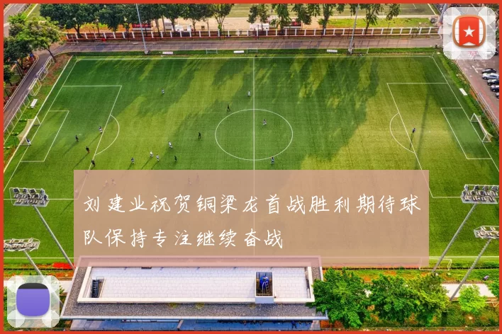 刘建业祝贺铜梁龙首战胜利期待球队保持专注继续奋战