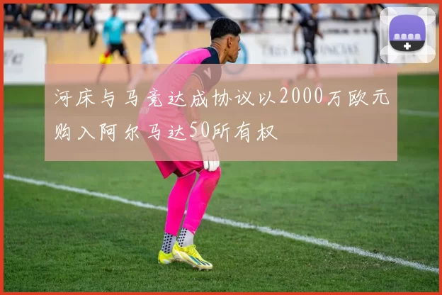 河床与马竞达成协议以2000万欧元购入阿尔马达50所有权
