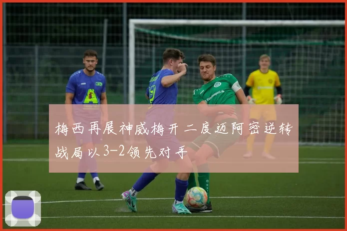 梅西再展神威梅开二度迈阿密逆转战局以3-2领先对手
