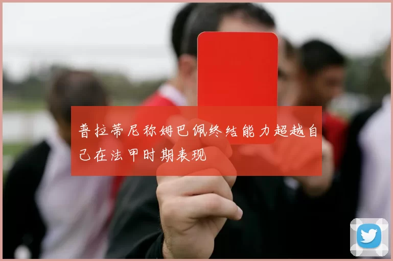 普拉蒂尼称姆巴佩终结能力超越自己在法甲时期表现