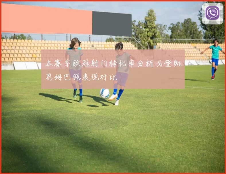 本赛季欧冠射门转化率分析戈登凯恩姆巴佩表现对比