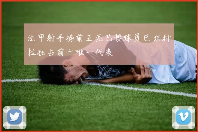 法甲射手榜前五无巴黎球员巴尔科拉独占前十唯一代表