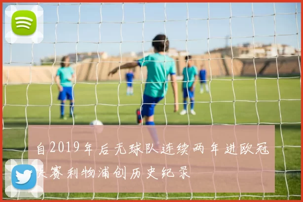自2019年后无球队连续两年进欧冠决赛利物浦创历史纪录
