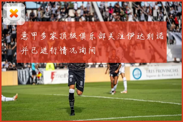 意甲多家顶级俱乐部关注伊达利诺并已进行情况询问
